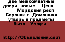 две межкомнатные двери! новые! › Цена ­ 13 000 - Мордовия респ., Саранск г. Домашняя утварь и предметы быта » Услуги   
